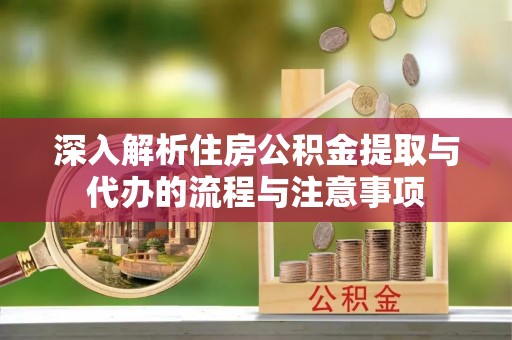 翠屏深入解析住房公积金提取与代办的流程与注意事项