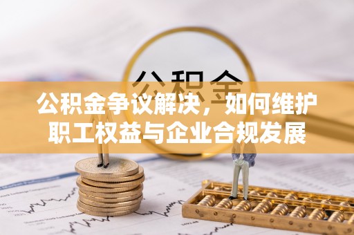 翠屏公积金争议解决，如何维护职工权益与企业合规发展
