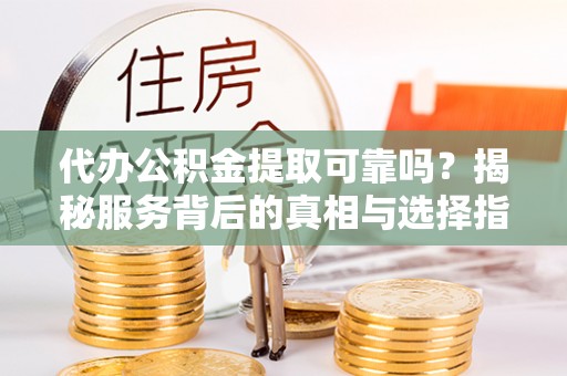 翠屏代办公积金提取可靠吗？揭秘服务背后的真相与选择指南