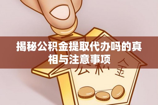 翠屏揭秘公积金提取代办吗的真相与注意事项