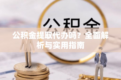 翠屏公积金提取代办吗？全面解析与实用指南