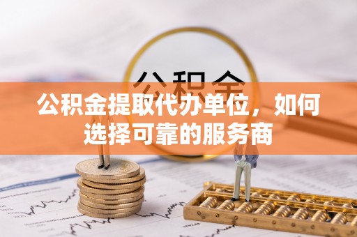 翠屏公积金提取代办单位，如何选择可靠的服务商