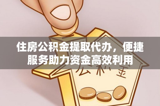 翠屏住房公积金提取代办，便捷服务助力资金高效利用