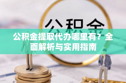 翠屏公积金提取代办哪里有？全面解析与实用指南