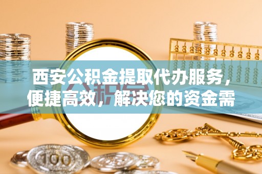 翠屏西安公积金提取代办服务，便捷高效，解决您的资金需求