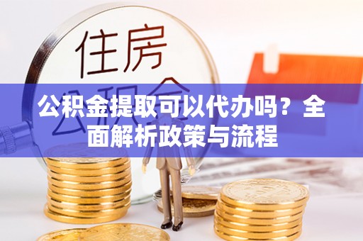 翠屏公积金提取可以代办吗？全面解析政策与流程