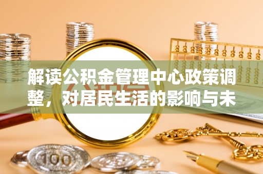 翠屏解读公积金管理中心政策调整，对居民生活的影响与未来展望