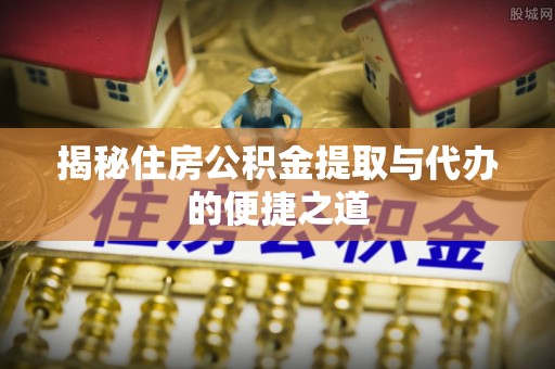 翠屏揭秘住房公积金提取与代办的便捷之道