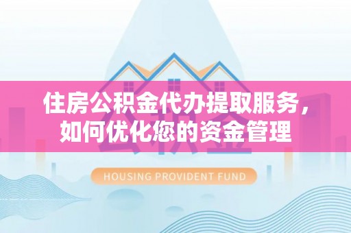 翠屏住房公积金代办提取服务，如何优化您的资金管理
