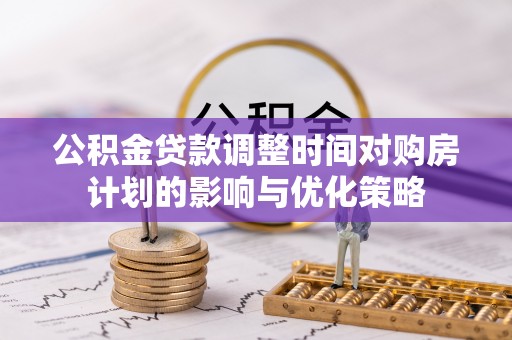 翠屏公积金贷款调整时间对购房计划的影响与优化策略