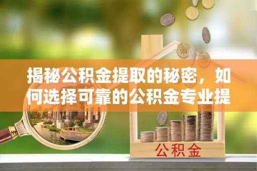 翠屏揭秘公积金提取的秘密，如何选择可靠的公积金专业提取代办服务