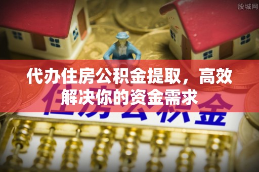 翠屏代办住房公积金提取，高效解决你的资金需求