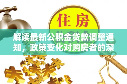 翠屏解读最新公积金贷款调整通知，政策变化对购房者的深远影响
