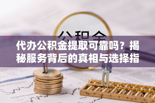 翠屏代办公积金提取可靠吗？揭秘服务背后的真相与选择指南