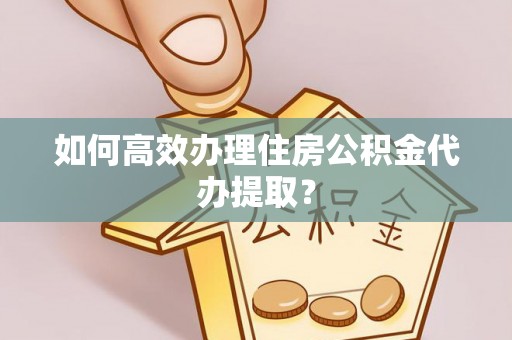 翠屏如何高效办理住房公积金代办提取？