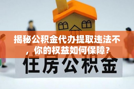 翠屏揭秘公积金代办提取违法不，你的权益如何保障？